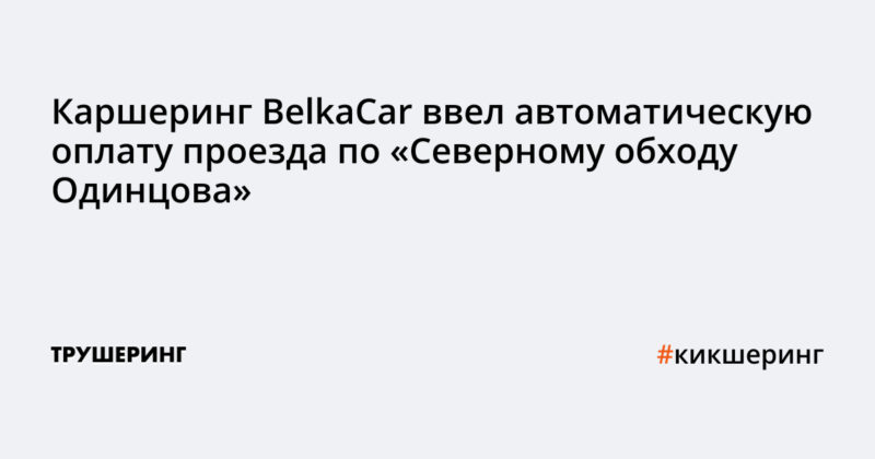 Каршеринг BelkaCar ввел автоматическую оплату проезда по «Северному обходу Одинцова»