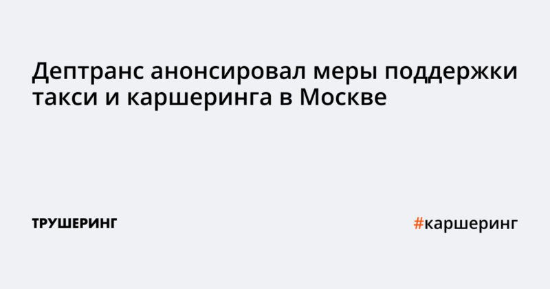 Дептранс анонсировал меры поддержки такси и каршеринга в Москве
