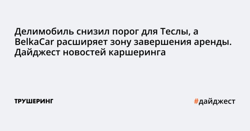 Делимобиль снизил порог для Теслы, а BelkaCar расширяет зону завершения аренды. Дайджест новостей каршеринга