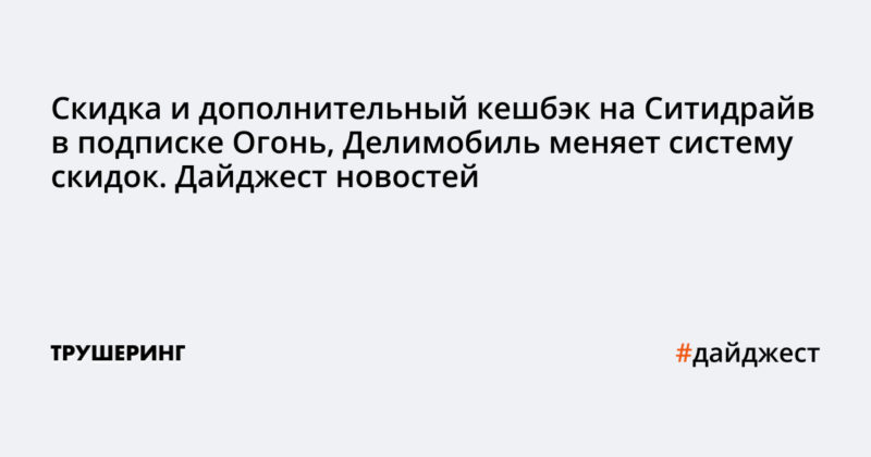 Скидка и дополнительный кешбэк на Ситидрайв в подписке Огонь, Делимобиль меняет систему скидок. Дайджест новостей