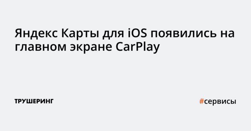 Яндекс Карты для iOS появились на главном экране CarPlay