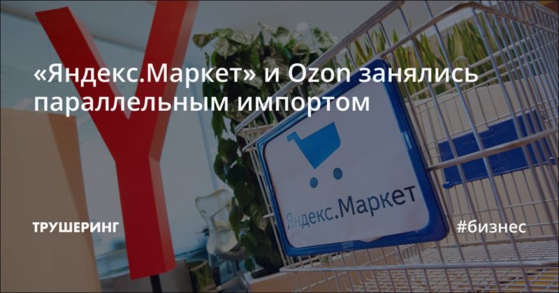 «Яндекс.Маркет» и Ozon занялись параллельным импортом