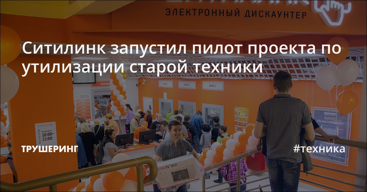 Ситилинк запустил пилот проекта по утилизации старой техники - Трушеринг