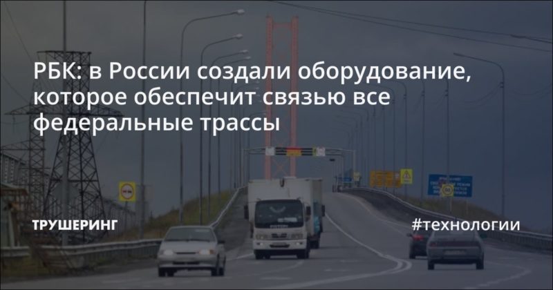 РБК: в России создали оборудование, которое обеспечит связью все федеральные трассы