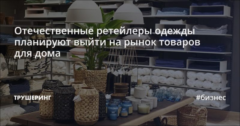 Отечественные ретейлеры одежды планируют выйти на рынок товаров для дома
