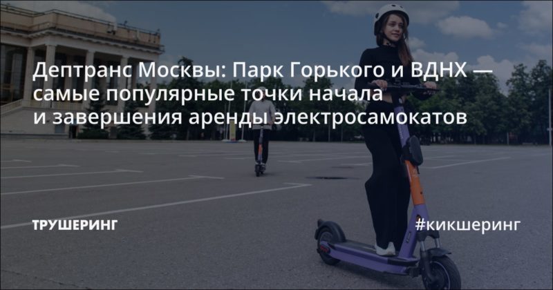 Дептранс Москвы: Парк Горького и ВДНХ — самые популярные точки начала и завершения аренды электросамокатов