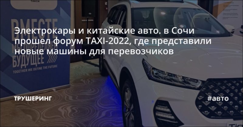 Электрокары и китайские авто. в Сочи прошел форум TAXI-2022, где представили новые машины для перевозчиков