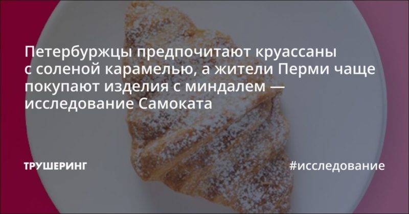 Петербуржцы предпочитают круассаны с соленой карамелью, а жители Перми чаще покупают изделия с миндалем — исследование Самоката