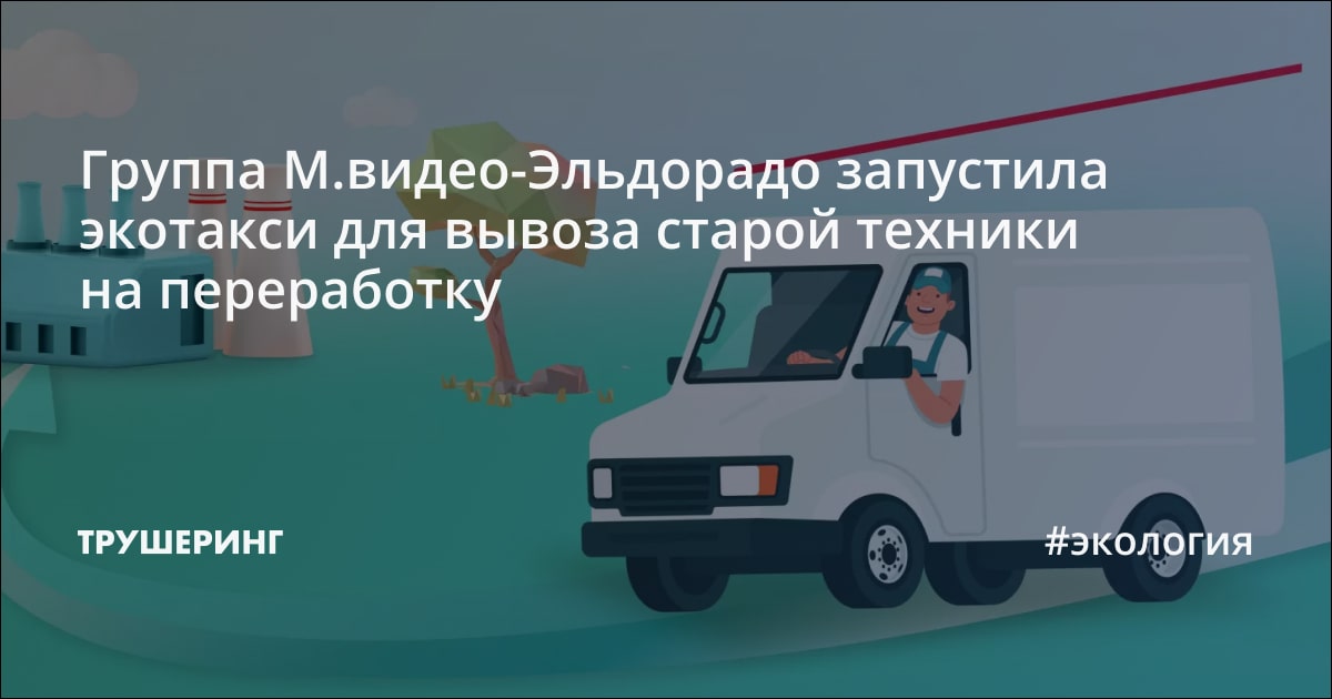 Группа М.видео-Эльдорадо запустила экотакси для вывоза старой техники ...