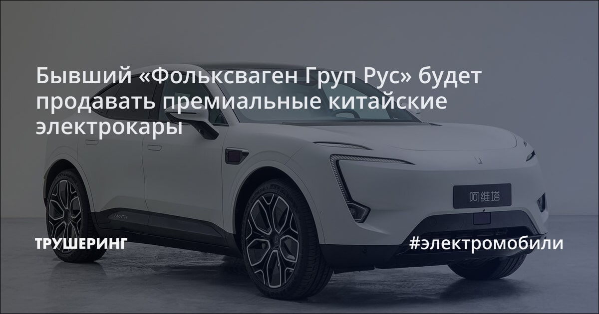 Бывший «Фольксваген Груп Рус» будет продавать премиальные китайские ...
