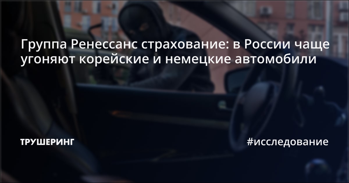 Группа Ренессанс страхование: в России чаще угоняют корейские и ...