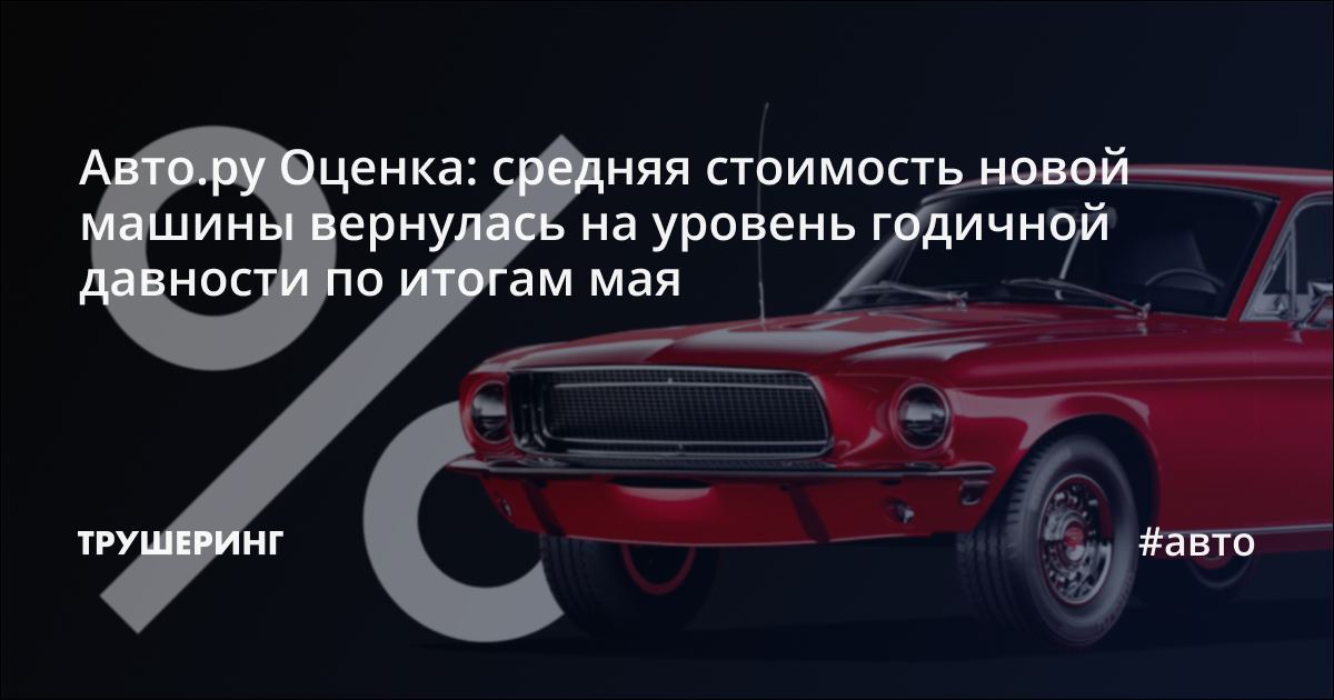 Авто.ру Оценка: средняя стоимость новой машины вернулась на уровень  годичной давности по итогам мая - Трушеринг